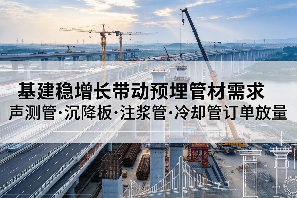呼伦贝尔基建稳增长带动预埋监测管材需求，声测管、沉降板、注浆管订单持续放量
